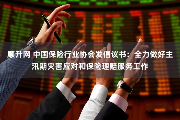 顺升网 中国保险行业协会发倡议书：全力做好主汛期灾害应对和保险理赔服务工作