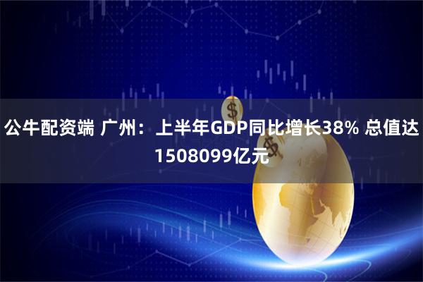 公牛配资端 广州：上半年GDP同比增长38% 总值达1508099亿元