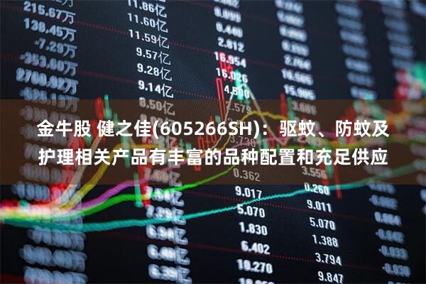 金牛股 健之佳(605266SH)：驱蚊、防蚊及护理相关产品有丰富的品种配置和充足供应