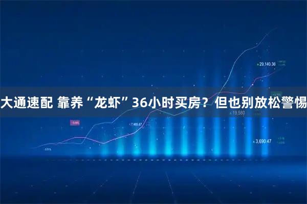 大通速配 靠养“龙虾”36小时买房？但也别放松警惕