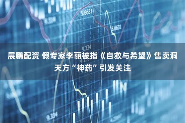展鵬配资 假专家李丽被指《自救与希望》售卖洞天方“神药”引发关注