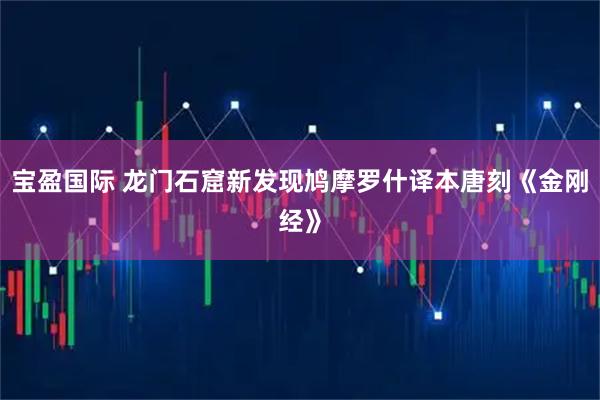 宝盈国际 龙门石窟新发现鸠摩罗什译本唐刻《金刚经》
