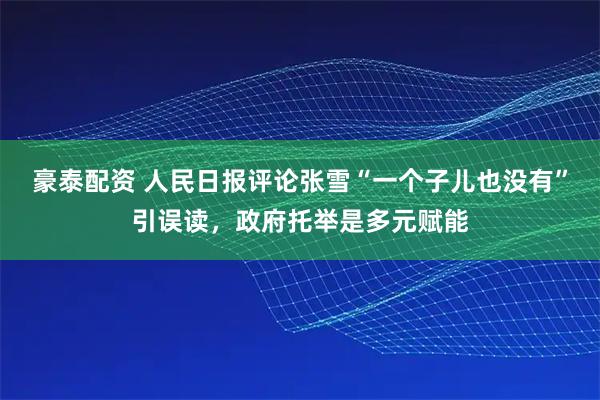 豪泰配资 人民日报评论张雪“一个子儿也没有”引误读，政府托举是多元赋能