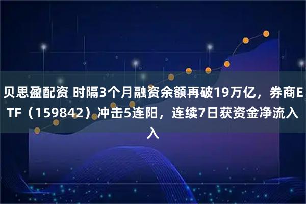 贝思盈配资 时隔3个月融资余额再破19万亿，券商ETF（159842）冲击5连阳，连续7日获资金净流入