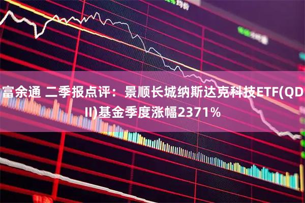 富余通 二季报点评:景顺长城纳斯达克科技ETF(QDII)基金季度涨幅2371%