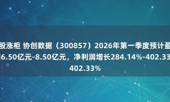 股涨柜 协创数据（300857）2026年第一季度预计盈利6.50亿元-8.50亿元，净利润增长284.14%-402.33%