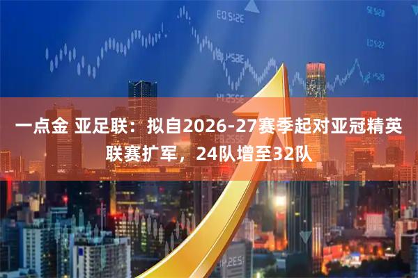 一点金 亚足联：拟自2026-27赛季起对亚冠精英联赛扩军，24队增至32队