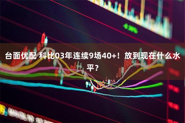 台面优配 科比03年连续9场40+！放到现在什么水平？